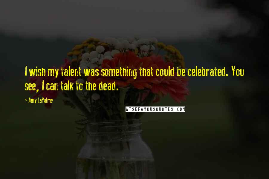 Amy LaPalme quotes: I wish my talent was something that could be celebrated. You see, I can talk to the dead.