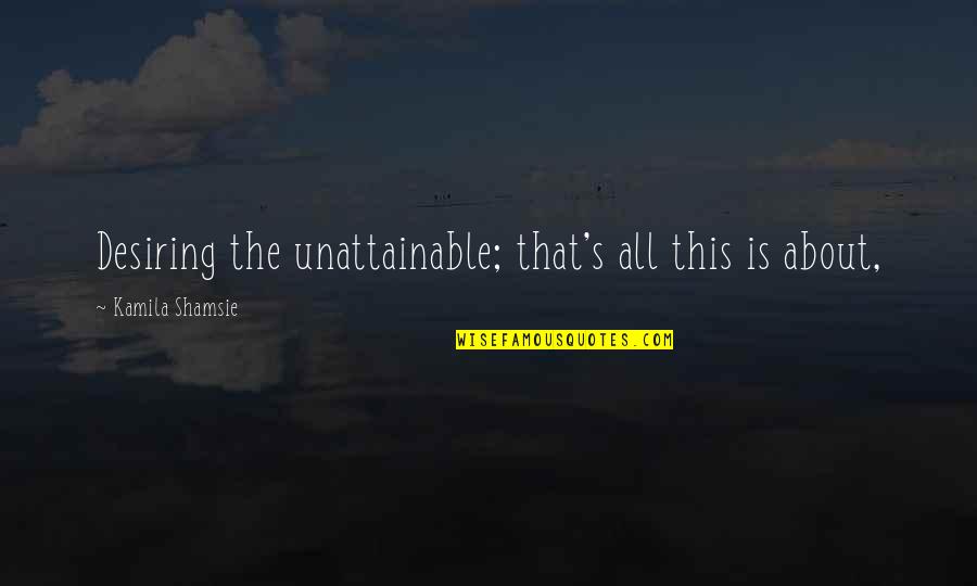 Amy Latta Quotes By Kamila Shamsie: Desiring the unattainable; that's all this is about,