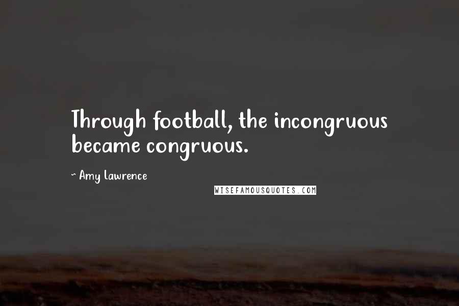 Amy Lawrence quotes: Through football, the incongruous became congruous.