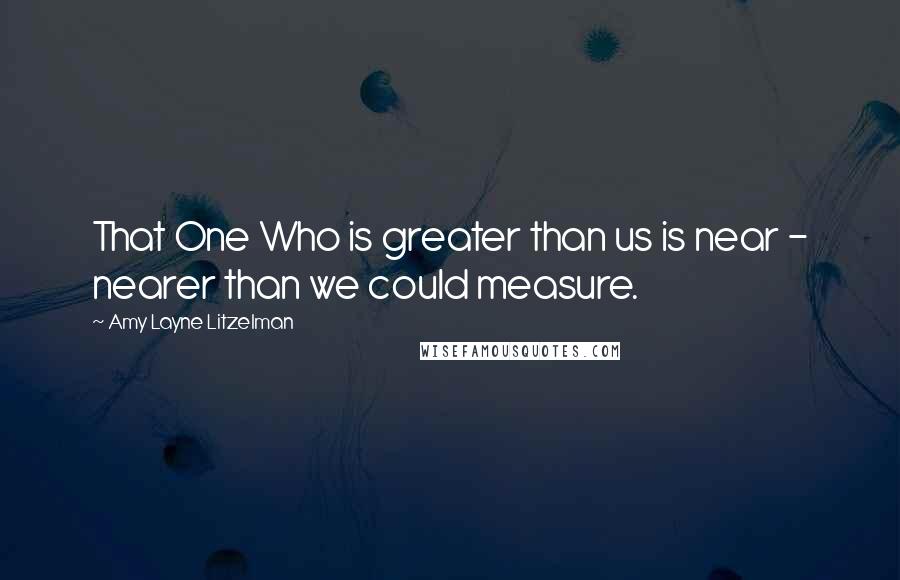 Amy Layne Litzelman quotes: That One Who is greater than us is near - nearer than we could measure.