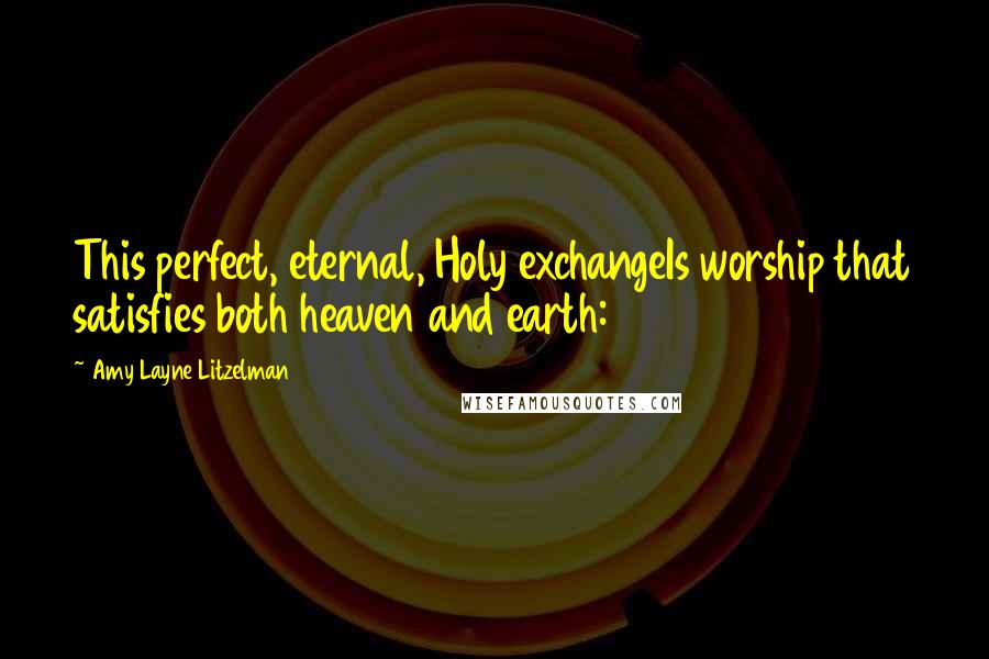 Amy Layne Litzelman quotes: This perfect, eternal, Holy exchangeIs worship that satisfies both heaven and earth: