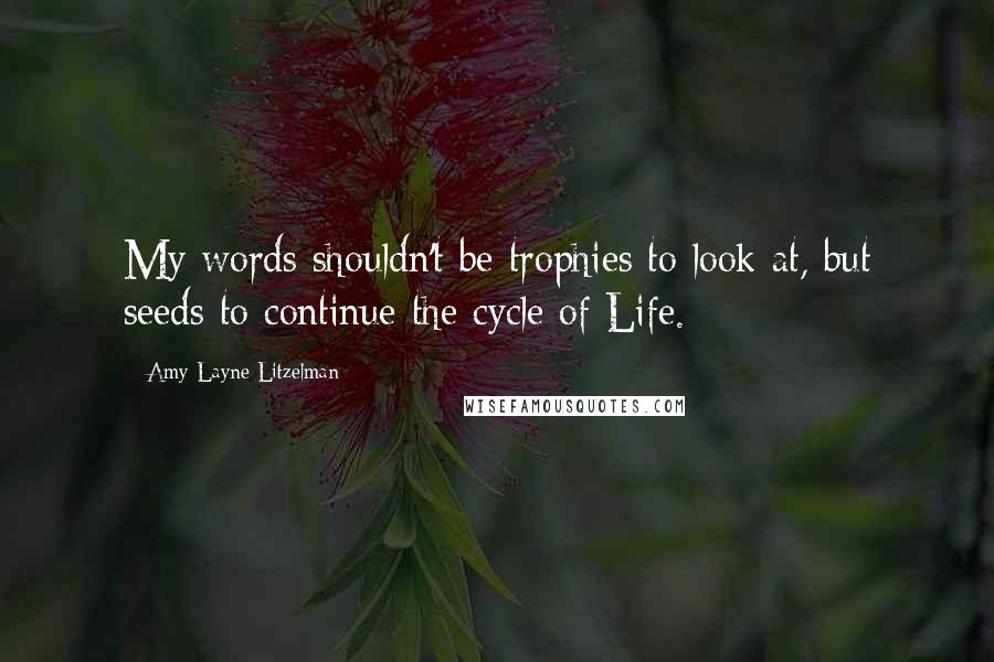 Amy Layne Litzelman quotes: My words shouldn't be trophies to look at, but seeds to continue the cycle of Life.