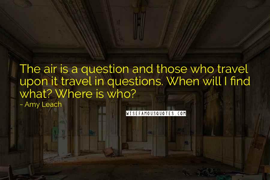 Amy Leach quotes: The air is a question and those who travel upon it travel in questions. When will I find what? Where is who?