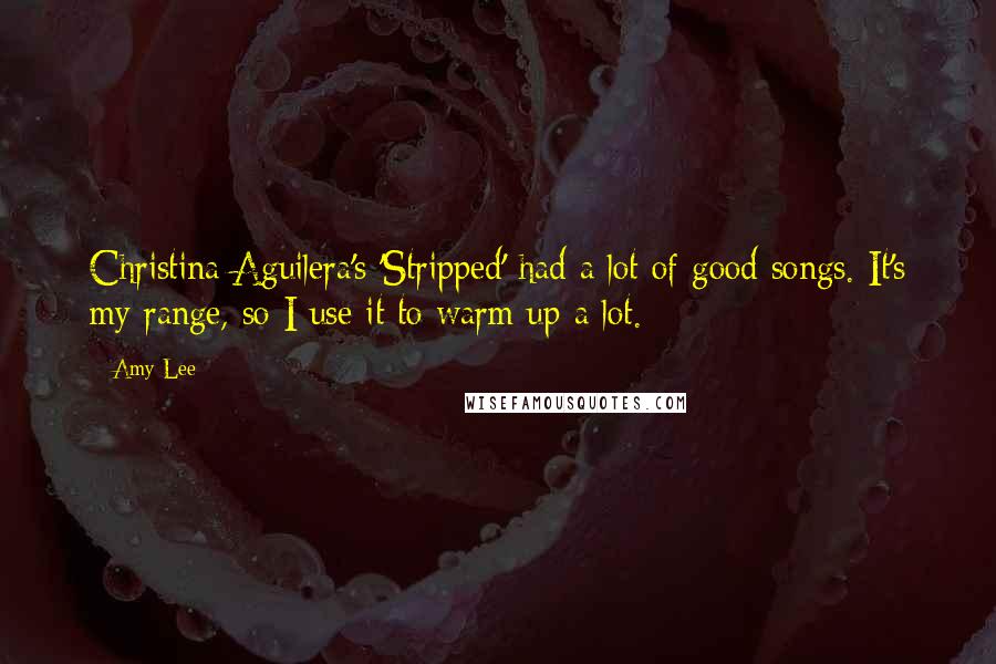 Amy Lee quotes: Christina Aguilera's 'Stripped' had a lot of good songs. It's my range, so I use it to warm up a lot.
