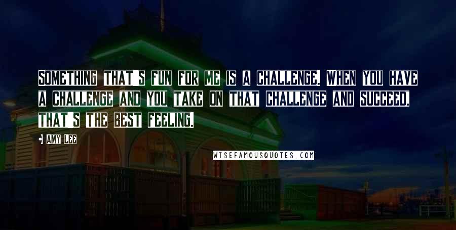 Amy Lee quotes: Something that's fun for me is a challenge. When you have a challenge and you take on that challenge and succeed, that's the best feeling. Amy Lee quotes: Something that's fun for me is a challenge. When you have a challenge and you take on that challenge and succeed, that's the best feeling.