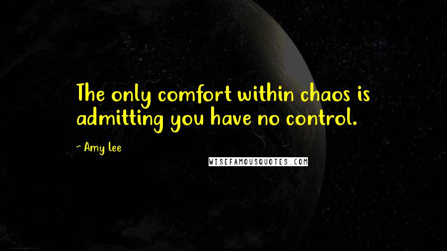 Amy Lee quotes: The only comfort within chaos is admitting you have no control. Amy Lee quotes: The only comfort within chaos is admitting you have no control.