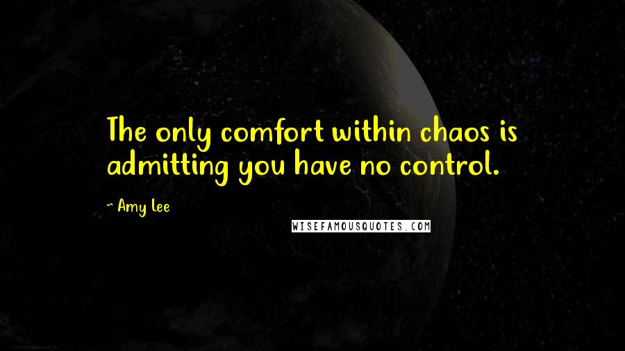 Amy Lee quotes: The only comfort within chaos is admitting you have no control.