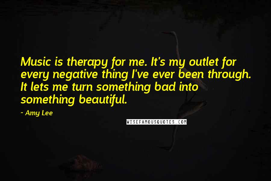 Amy Lee quotes: Music is therapy for me. It's my outlet for every negative thing I've ever been through. It lets me turn something bad into something beautiful.