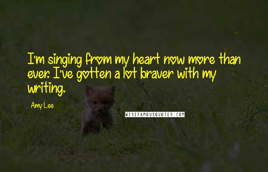 Amy Lee quotes: I'm singing from my heart now more than ever. I've gotten a lot braver with my writing.