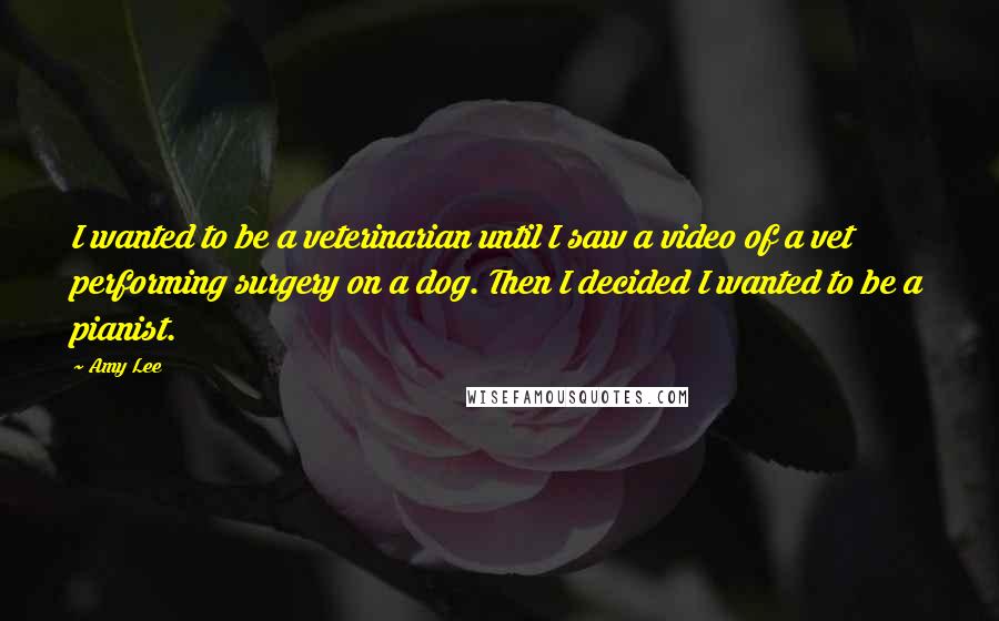 Amy Lee quotes: I wanted to be a veterinarian until I saw a video of a vet performing surgery on a dog. Then I decided I wanted to be a pianist. Amy Lee quotes: I wanted to be a veterinarian until I saw a video of a vet performing surgery on a dog. Then I decided I wanted to be a pianist.