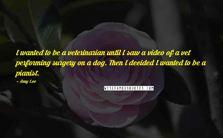 Amy Lee quotes: I wanted to be a veterinarian until I saw a video of a vet performing surgery on a dog. Then I decided I wanted to be a pianist.