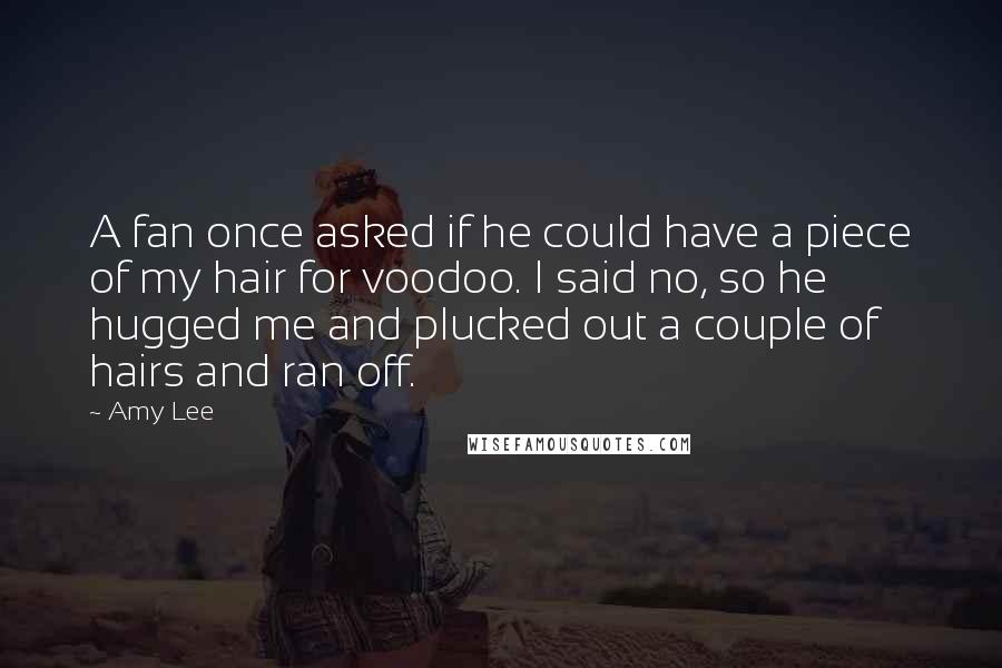 Amy Lee quotes: A fan once asked if he could have a piece of my hair for voodoo. I said no, so he hugged me and plucked out a couple of hairs and Amy Lee quotes: A fan once asked if he could have a piece of my hair for voodoo. I said no, so he hugged me and plucked out a couple of hairs and