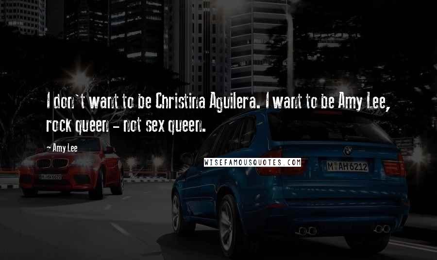 Amy Lee quotes: I don't want to be Christina Aguilera. I want to be Amy Lee, rock queen - not sex queen.