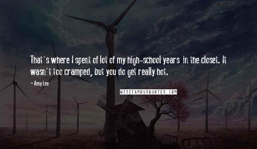 Amy Lee quotes: That's where I spent of lot of my high-school years in the closet. It wasn't too cramped, but you do get really hot.
