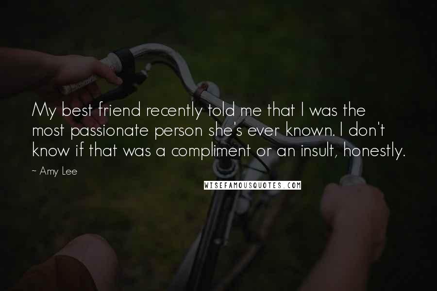 Amy Lee quotes: My best friend recently told me that I was the most passionate person she's ever known. I don't know if that was a compliment or an insult, honestly.