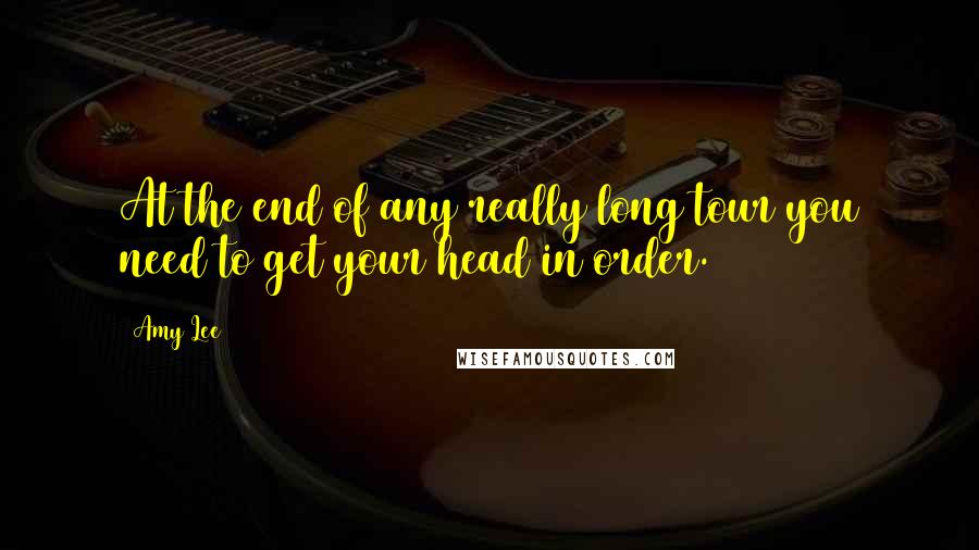 Amy Lee quotes: At the end of any really long tour you need to get your head in order.