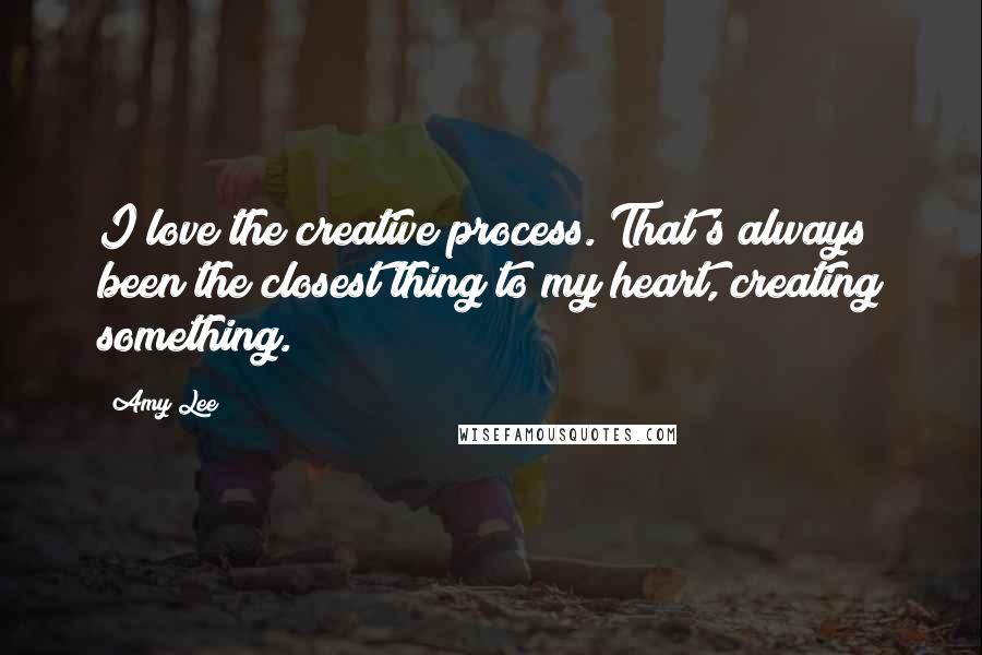 Amy Lee quotes: I love the creative process. That's always been the closest thing to my heart, creating something.