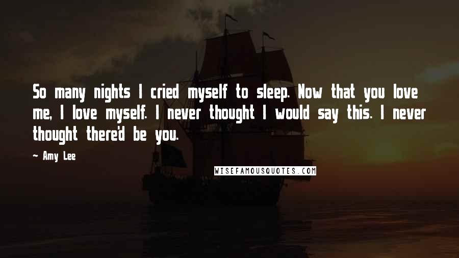 Amy Lee quotes: So many nights I cried myself to sleep. Now that you love me, I love myself. I never thought I would say this. I never thought there'd be you. Amy Lee quotes: So many nights I cried myself to sleep. Now that you love me, I love myself. I never thought I would say this. I never thought there'd be you.