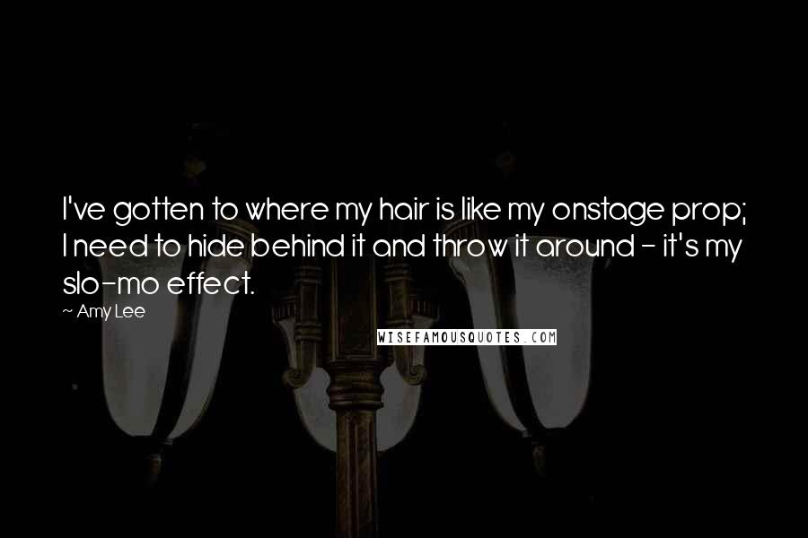 Amy Lee quotes: I've gotten to where my hair is like my onstage prop; I need to hide behind it and throw it around - it's my slo-mo effect.