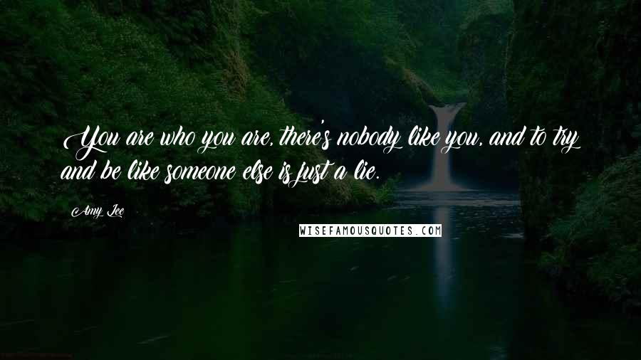 Amy Lee quotes: You are who you are, there's nobody like you, and to try and be like someone else is just a lie.