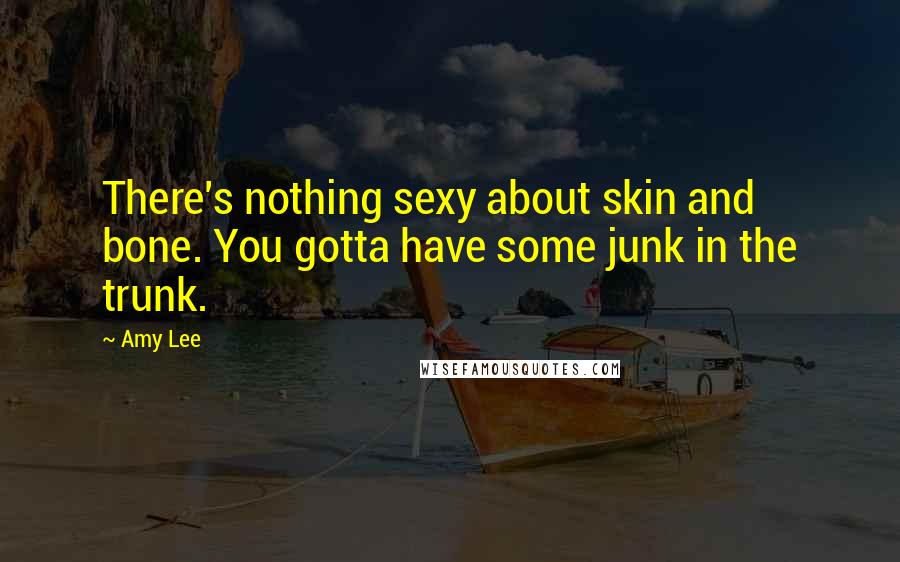 Amy Lee quotes: There's nothing sexy about skin and bone. You gotta have some junk in the trunk.