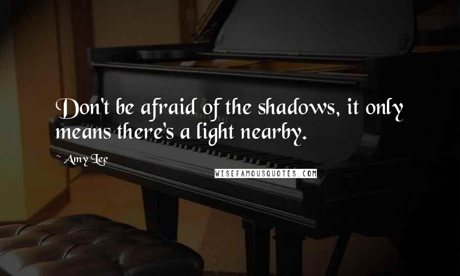 Amy Lee quotes: Don't be afraid of the shadows, it only means there's a light nearby. Amy Lee quotes: Don't be afraid of the shadows, it only means there's a light nearby.