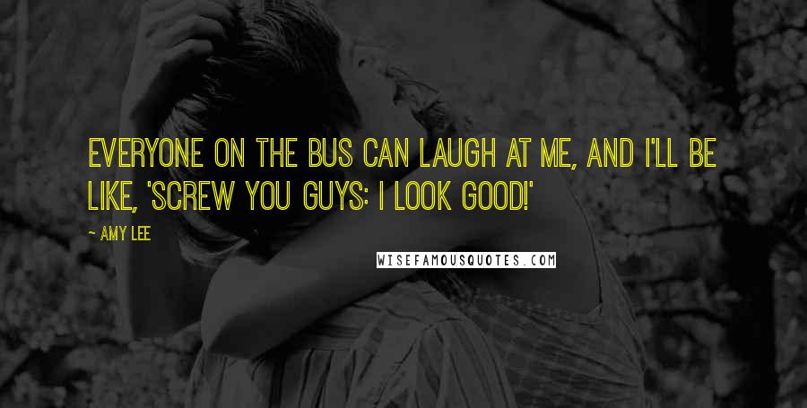 Amy Lee quotes: Everyone on the bus can laugh at me, and I'll be like, 'Screw you guys: I look good!' Amy Lee quotes: Everyone on the bus can laugh at me, and I'll be like, 'Screw you guys: I look good!'