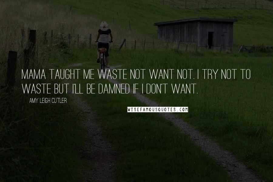 Amy Leigh Cutler quotes: mama taught me waste not want not. i try not to waste but i'll be damned if i don't want.