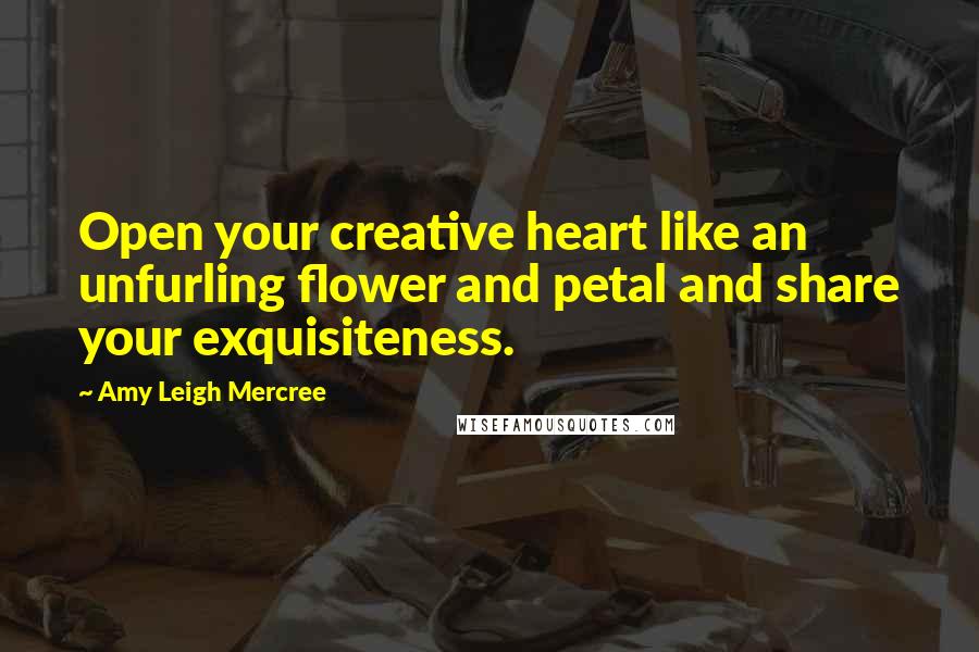 Amy Leigh Mercree quotes: Open your creative heart like an unfurling flower and petal and share your exquisiteness.