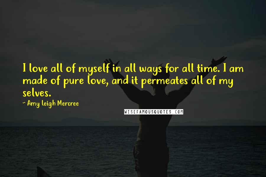 Amy Leigh Mercree quotes: I love all of myself in all ways for all time. I am made of pure love, and it permeates all of my selves.