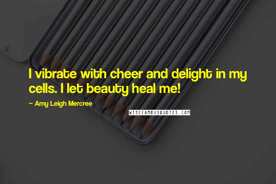 Amy Leigh Mercree quotes: I vibrate with cheer and delight in my cells. I let beauty heal me!