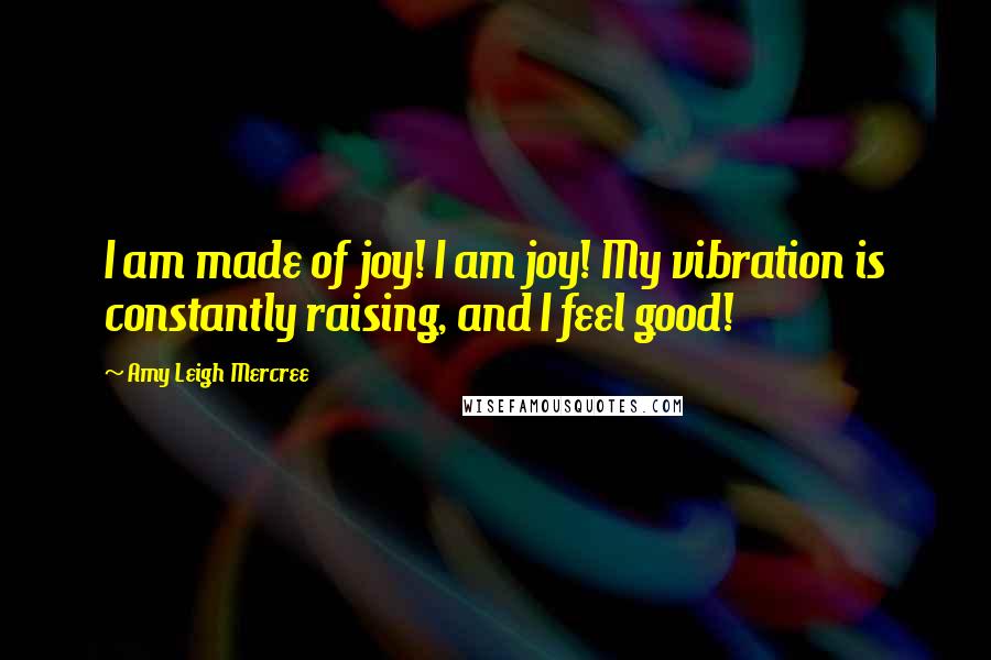 Amy Leigh Mercree quotes: I am made of joy! I am joy! My vibration is constantly raising, and I feel good!