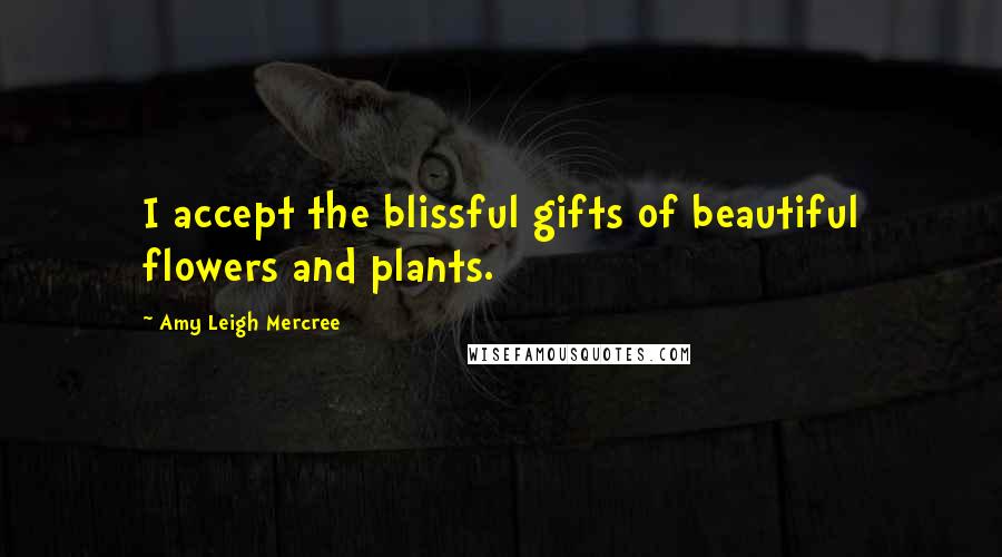 Amy Leigh Mercree quotes: I accept the blissful gifts of beautiful flowers and plants.