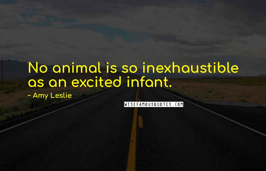 Amy Leslie quotes: No animal is so inexhaustible as an excited infant.