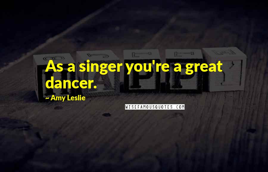 Amy Leslie quotes: As a singer you're a great dancer.