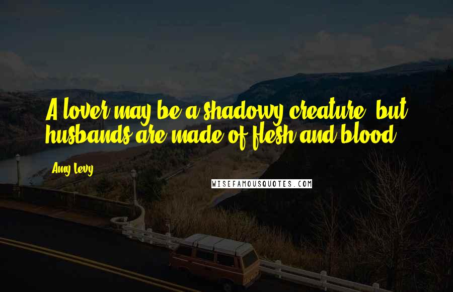 Amy Levy quotes: A lover may be a shadowy creature, but husbands are made of flesh and blood.