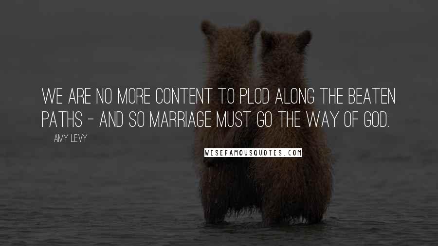 Amy Levy quotes: We are no more content to plod along the beaten paths - and so marriage must go the way of God.