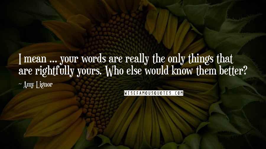 Amy Lignor quotes: I mean ... your words are really the only things that are rightfully yours. Who else would know them better?
