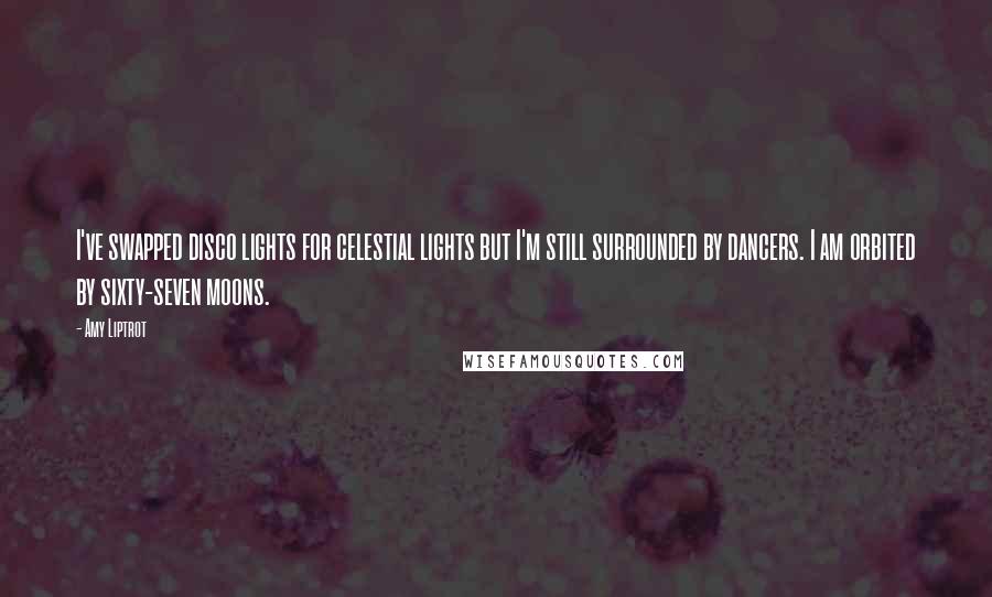 Amy Liptrot quotes: I've swapped disco lights for celestial lights but I'm still surrounded by dancers. I am orbited by sixty-seven moons. Amy Liptrot quotes: I've swapped disco lights for celestial lights but I'm still surrounded by dancers. I am orbited by sixty-seven moons.