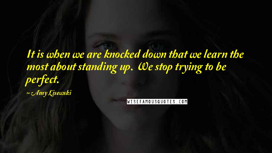 Amy Lisewski quotes: It is when we are knocked down that we learn the most about standing up. We stop trying to be perfect. Amy Lisewski quotes: It is when we are knocked down that we learn the most about standing up. We stop trying to be perfect.