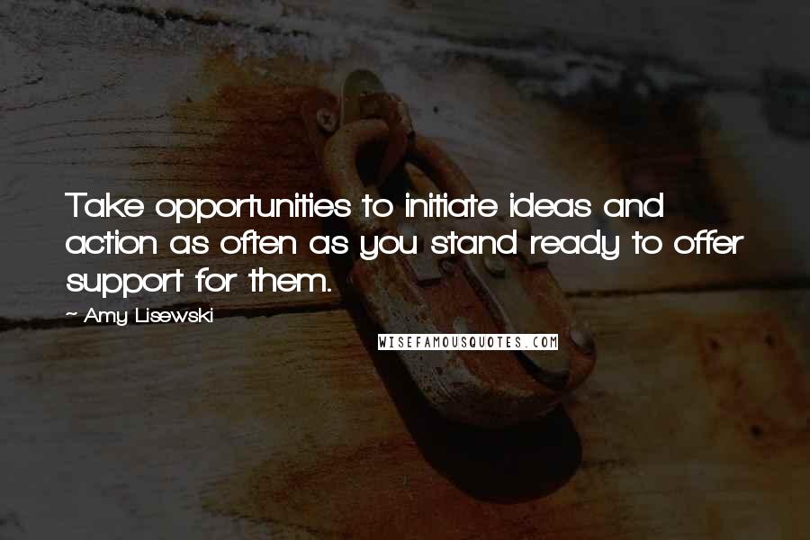 Amy Lisewski quotes: Take opportunities to initiate ideas and action as often as you stand ready to offer support for them.