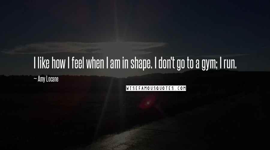 Amy Locane quotes: I like how I feel when I am in shape. I don't go to a gym; I run.