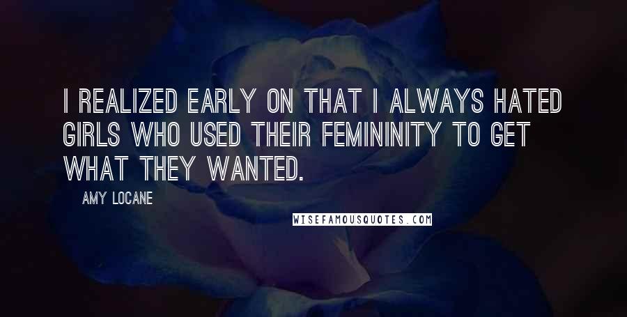 Amy Locane quotes: I realized early on that I always hated girls who used their femininity to get what they wanted.