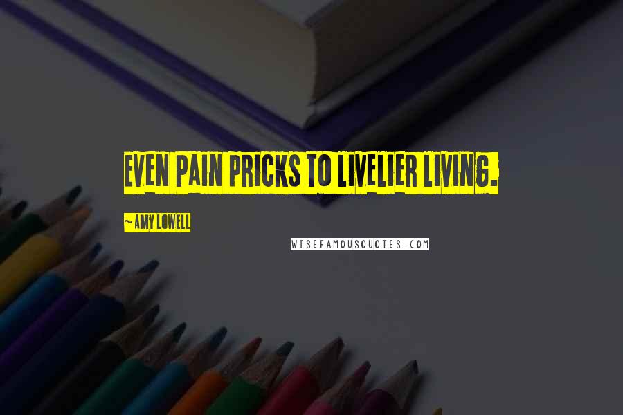 Amy Lowell quotes: Even Pain pricks to livelier living.