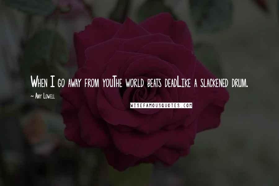 Amy Lowell quotes: When I go away from youThe world beats deadLike a slackened drum.