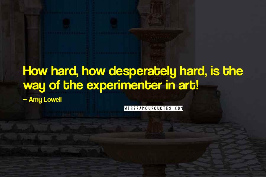 Amy Lowell quotes: How hard, how desperately hard, is the way of the experimenter in art!