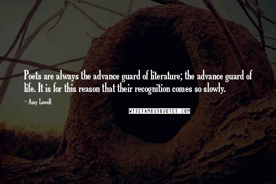 Amy Lowell quotes: Poets are always the advance guard of literature; the advance guard of life. It is for this reason that their recognition comes so slowly.