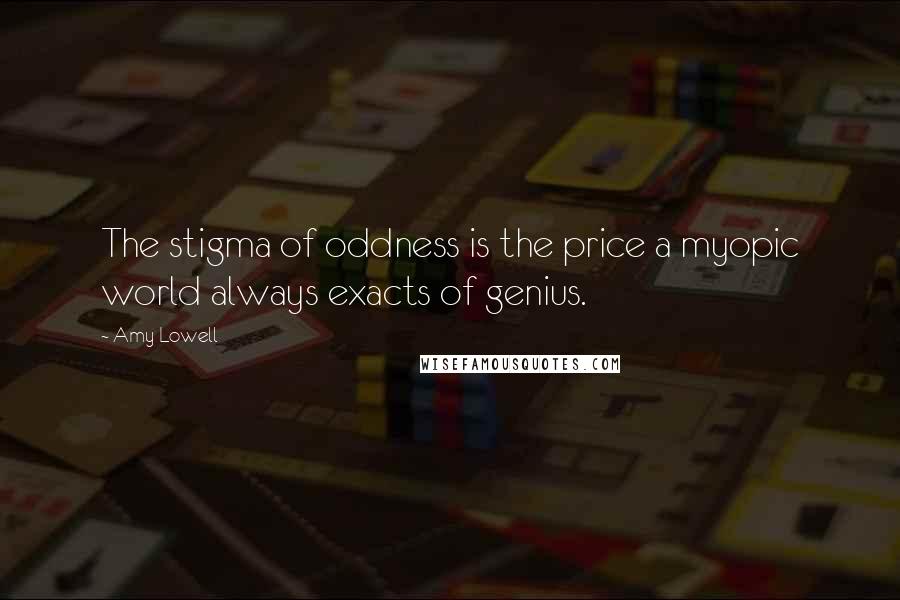 Amy Lowell quotes: The stigma of oddness is the price a myopic world always exacts of genius.