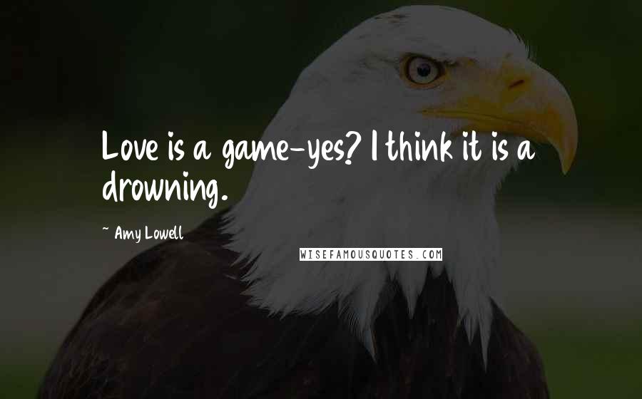 Amy Lowell quotes: Love is a game-yes? I think it is a drowning.