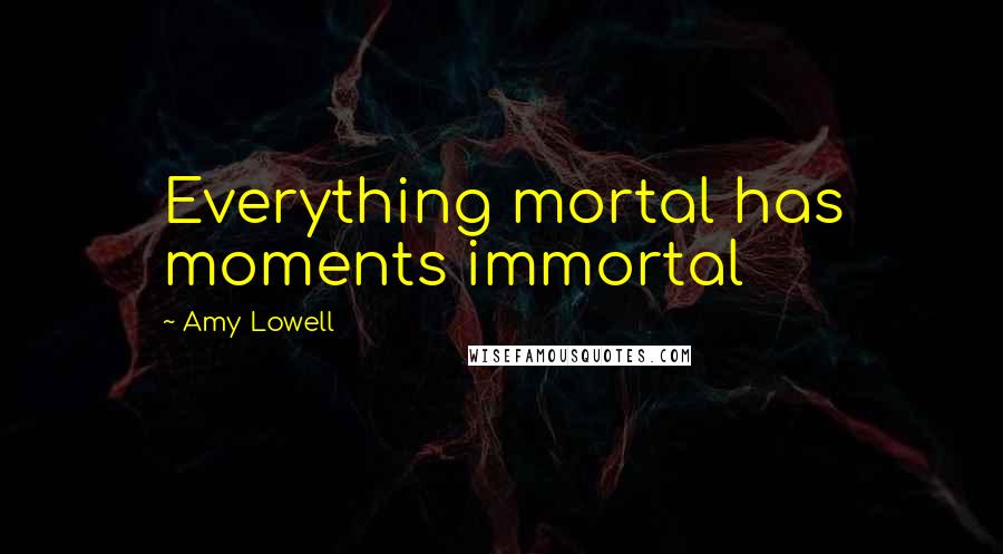 Amy Lowell quotes: Everything mortal has moments immortal